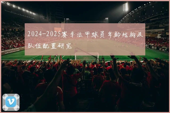 2024-2025赛季法甲球员年龄结构及队伍配置研究
