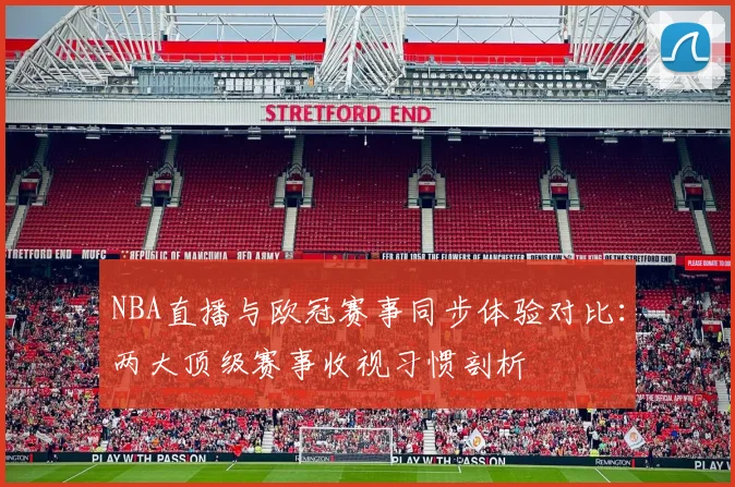 NBA直播与欧冠赛事同步体验对比：两大顶级赛事收视习惯剖析