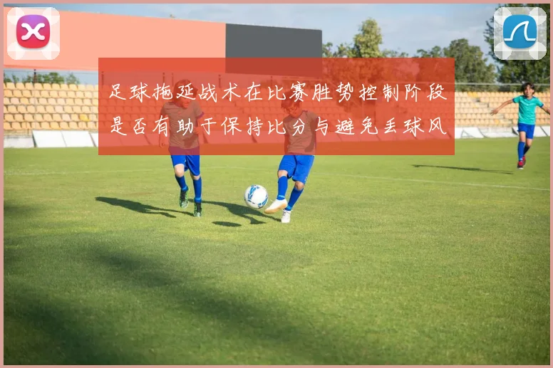 足球拖延战术在比赛胜势控制阶段是否有助于保持比分与避免丢球风险