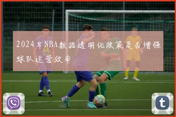 2024年NBA数据透明化政策是否增强球队运营效率
