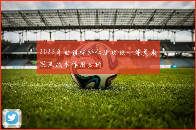 2023年世俱杯拜仁进攻核心球员表现及战术作用分析
