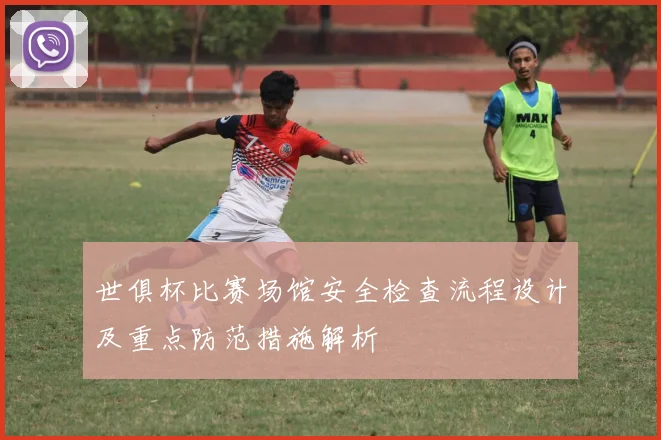 世俱杯比赛场馆安全检查流程设计及重点防范措施解析