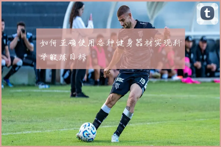 如何正确使用各种健身器材实现科学锻炼目标