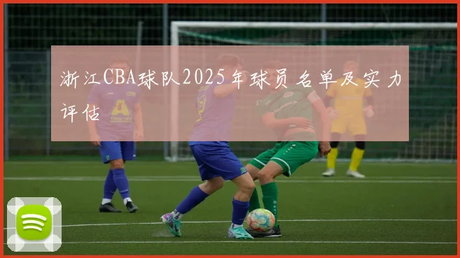 浙江CBA球队2025年球员名单及实力评估
