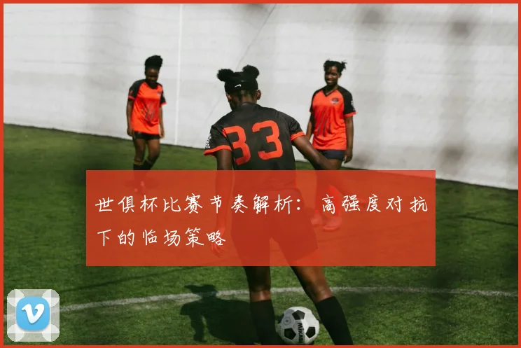 世俱杯比赛节奏解析:高强度对抗下的临场策略