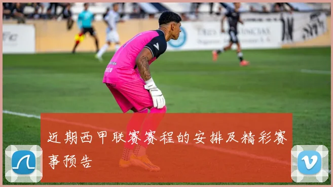 近期西甲联赛赛程的安排及精彩赛事预告