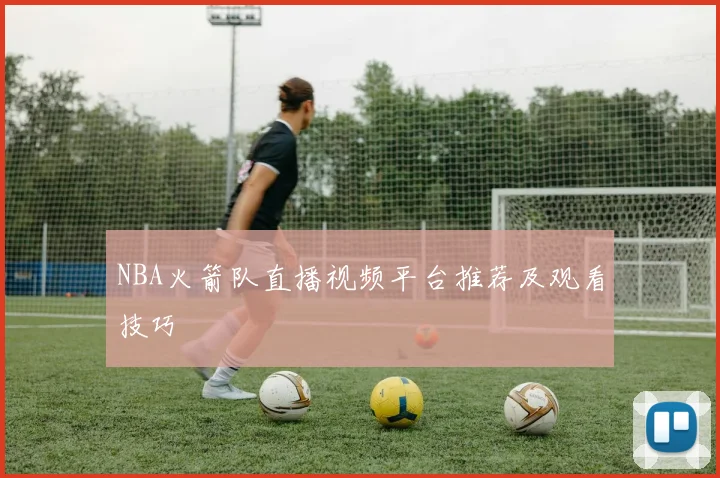 NBA火箭队直播视频平台推荐及观看技巧