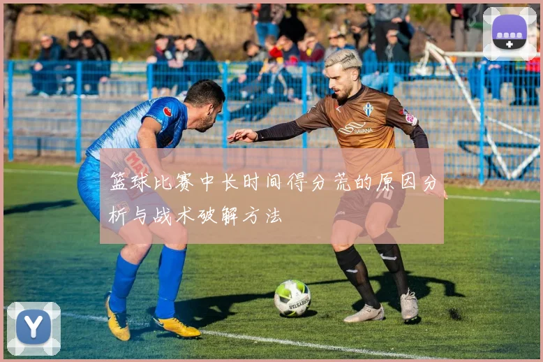 篮球比赛中长时间得分荒的原因分析与战术破解方法