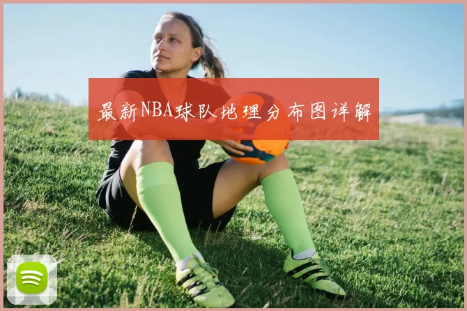 最新NBA球队地理分布图详解