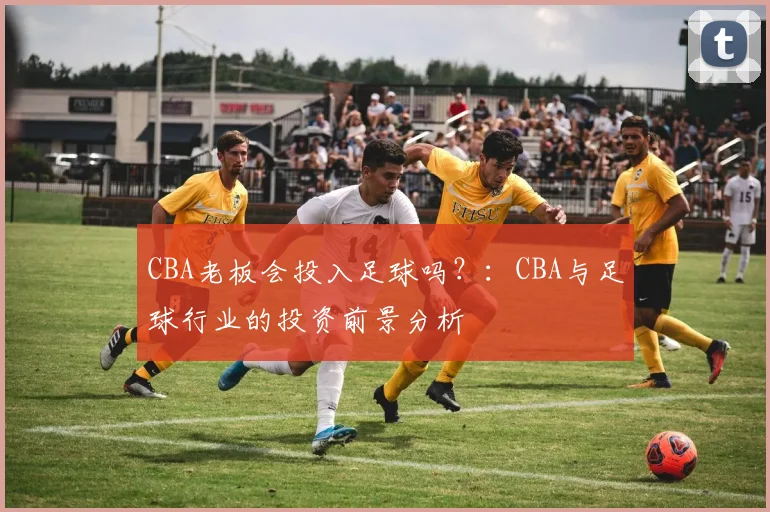 CBA老板会投入足球吗？：CBA与足球行业的投资前景分析