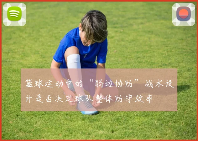 篮球运动中的“弱边协防”战术设计是否决定球队整体防守效率