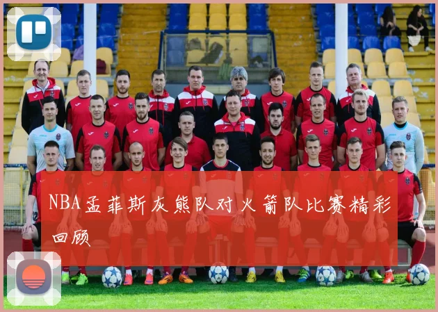 NBA孟菲斯灰熊队对火箭队比赛精彩回顾
