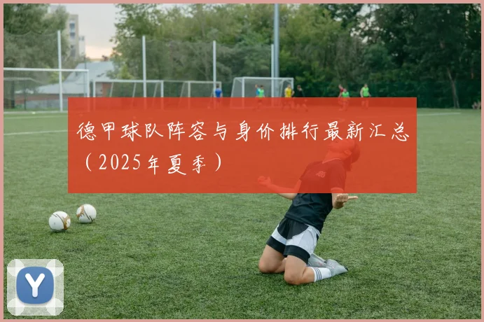 德甲球队阵容与身价排行最新汇总（2025年夏季）