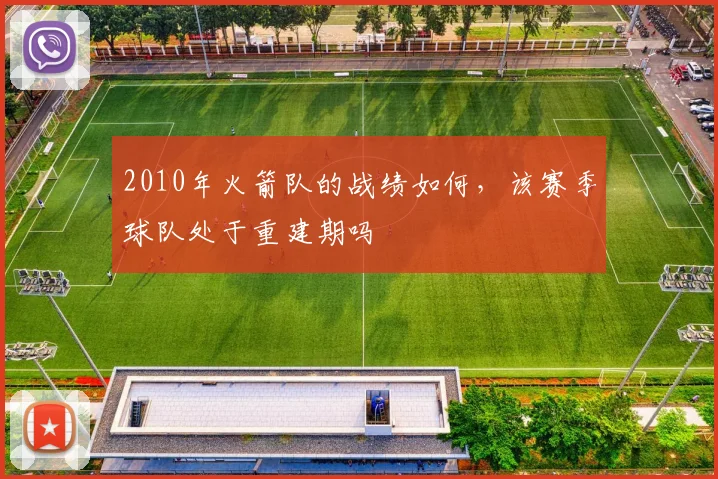 2010年火箭队的战绩如何,该赛季球队处于重建期吗