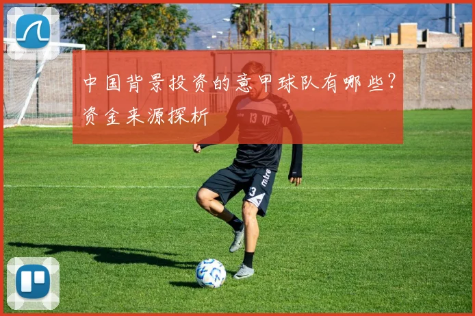 中国背景投资的意甲球队有哪些？资金来源探析